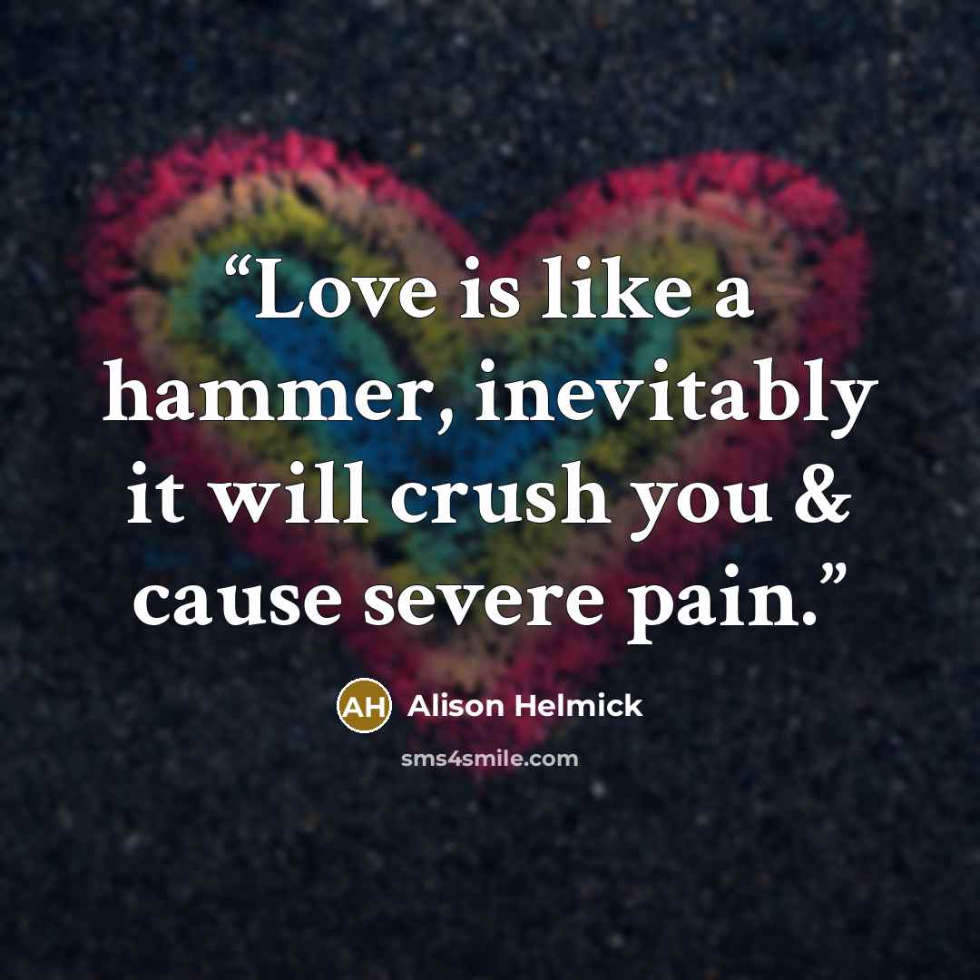 “Love is like a hammer, inevitably it will crush you & cause severe pain.” quote by Alison Helmick