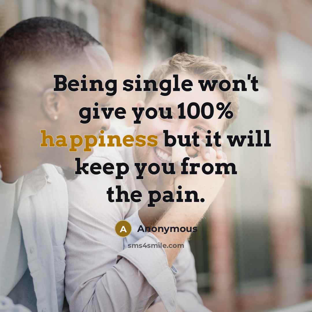 “Being single won't give you 100% happiness but it will keep you from the pain.” quote by Anonymous