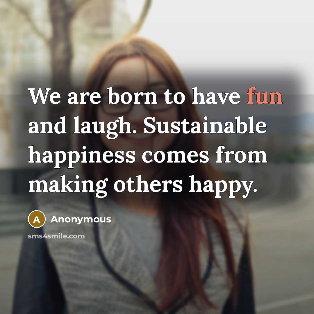 “We are born to have fun and laugh. Sustainable happiness…” quote by Anonymous