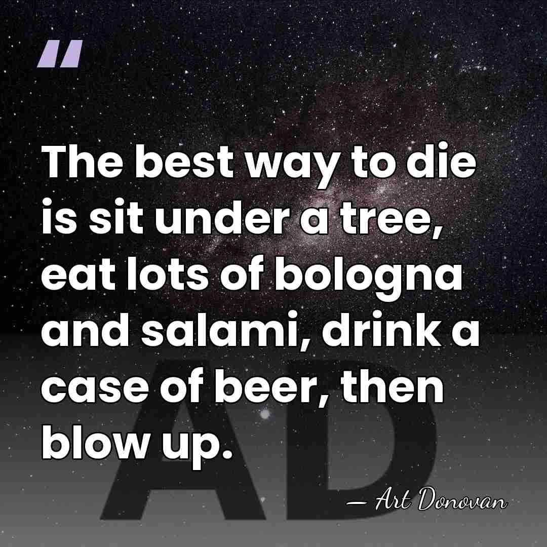 The best way to die is sit under a tree, eat lots&hellip; - Art Donovan