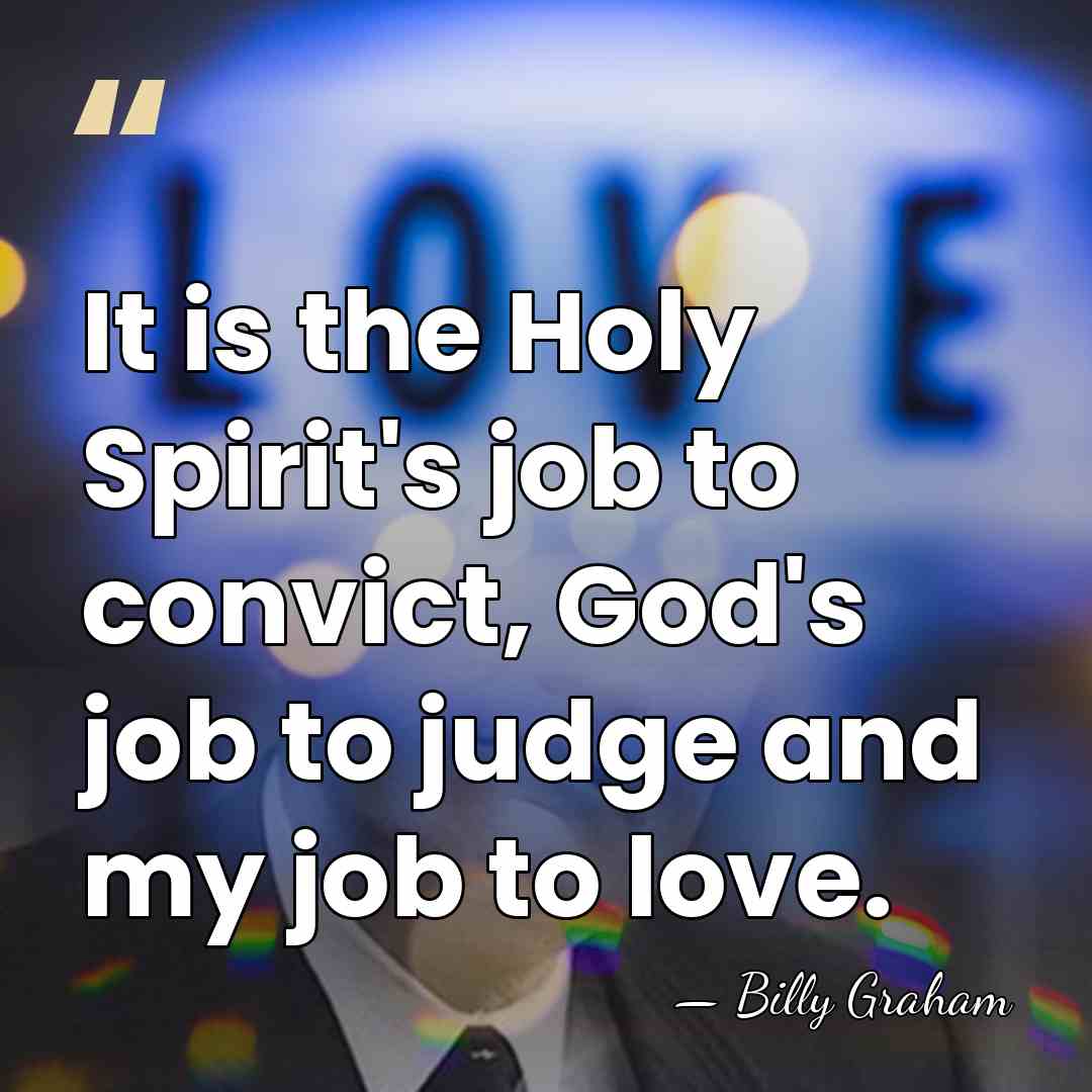 It is the Holy Spirit's job to convict, God's job to judge&hellip; - Billy Graham