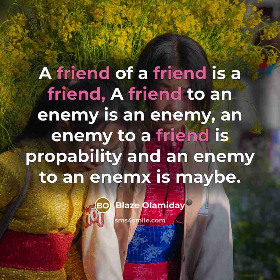 “A friend of a friend is a friend, A friend to an enemy is an enemy, an enemy to a friend is propability and an enemy to an enemx is maybe.” quote by Blaze Olamiday