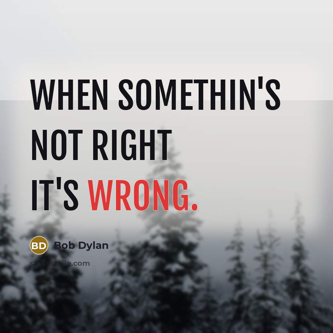 “When somethin's not right it's wrong.” quote by Bob Dylan