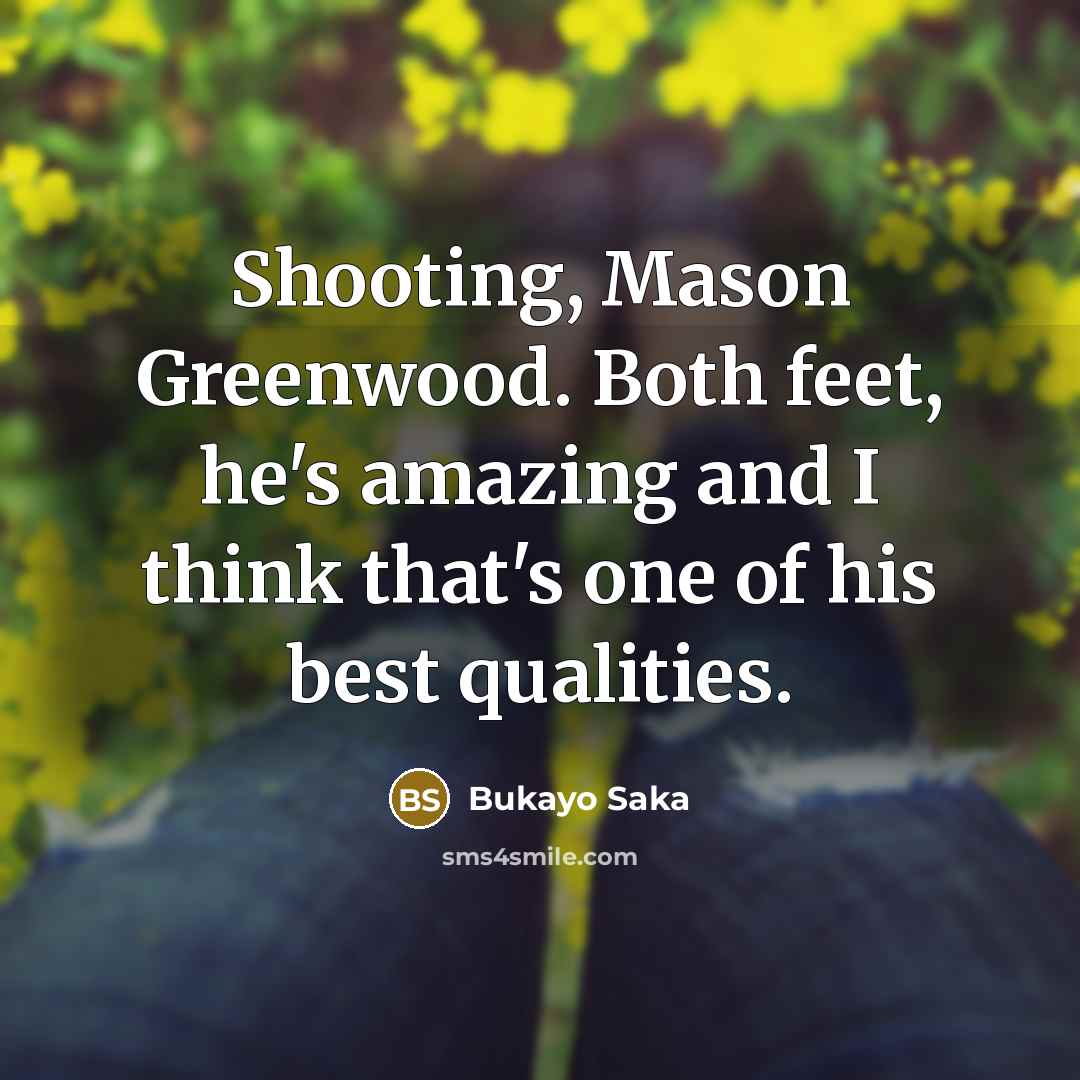 “Shooting, Mason Greenwood. Both feet, he's amazing and I think…” quote by Bukayo Saka
