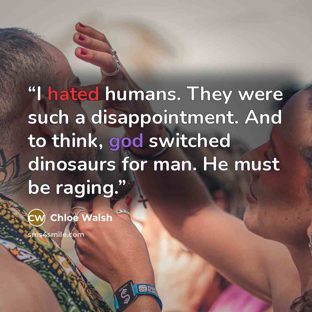 “I hated humans. They were such a disappointment. And to think, god switched dinosaurs for man. He must be raging.” quote by Chloe Walsh