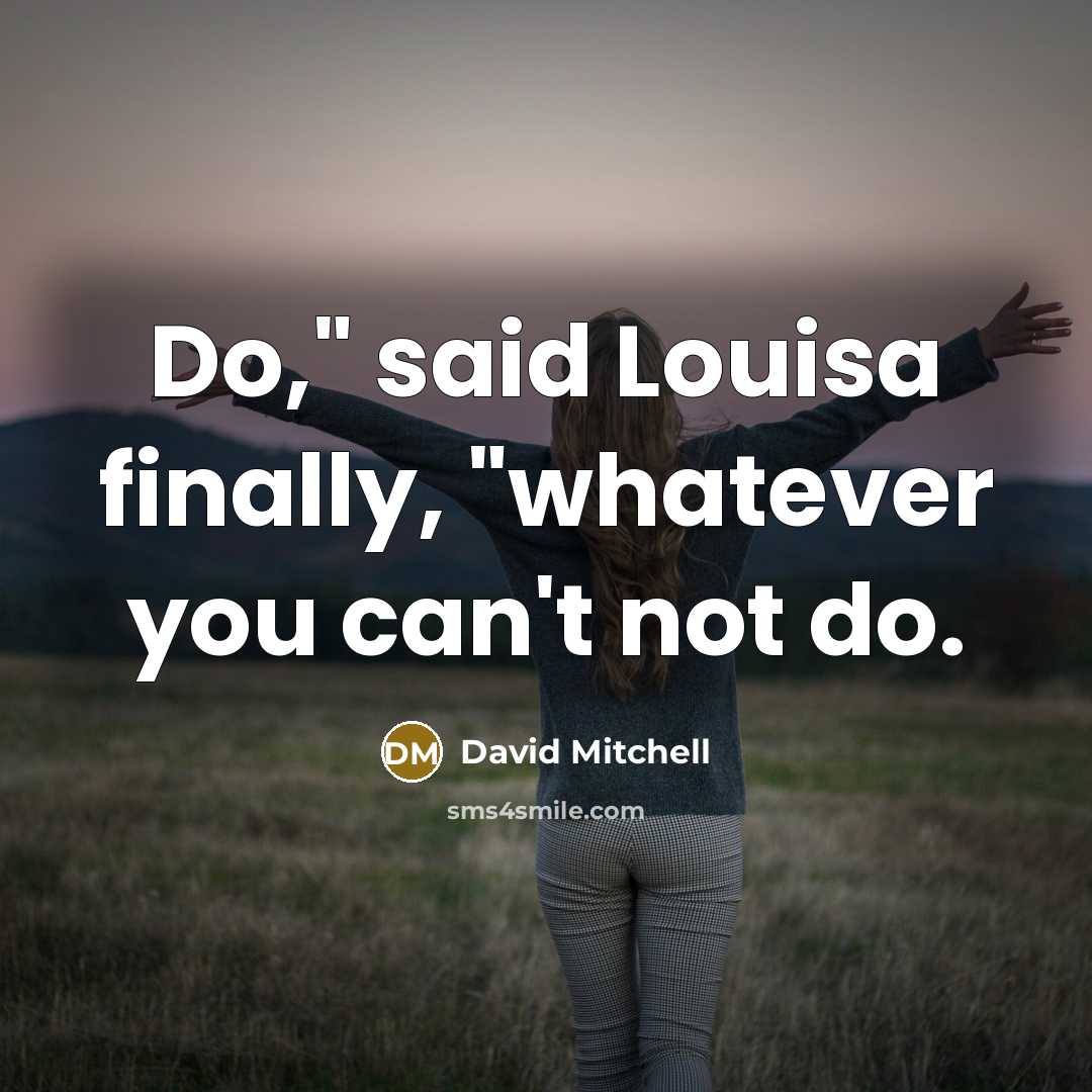 “Do," said Louisa finally, "whatever you can't not do.” quote by David Mitchell