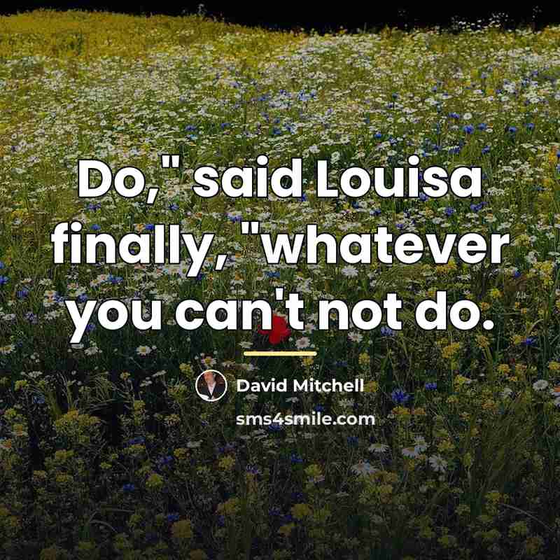 “Do," said Louisa finally, "whatever you can't not do.…” quote by David Mitchell