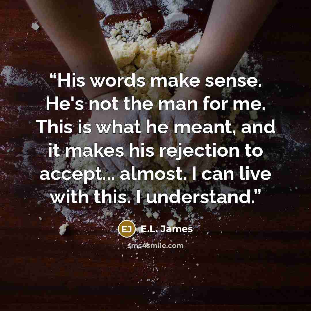 “His words make sense. He's not the man for me. This is what he meant, and it makes his rejection to accept... almost. I can live with this. I understand.” quote by E.L. James