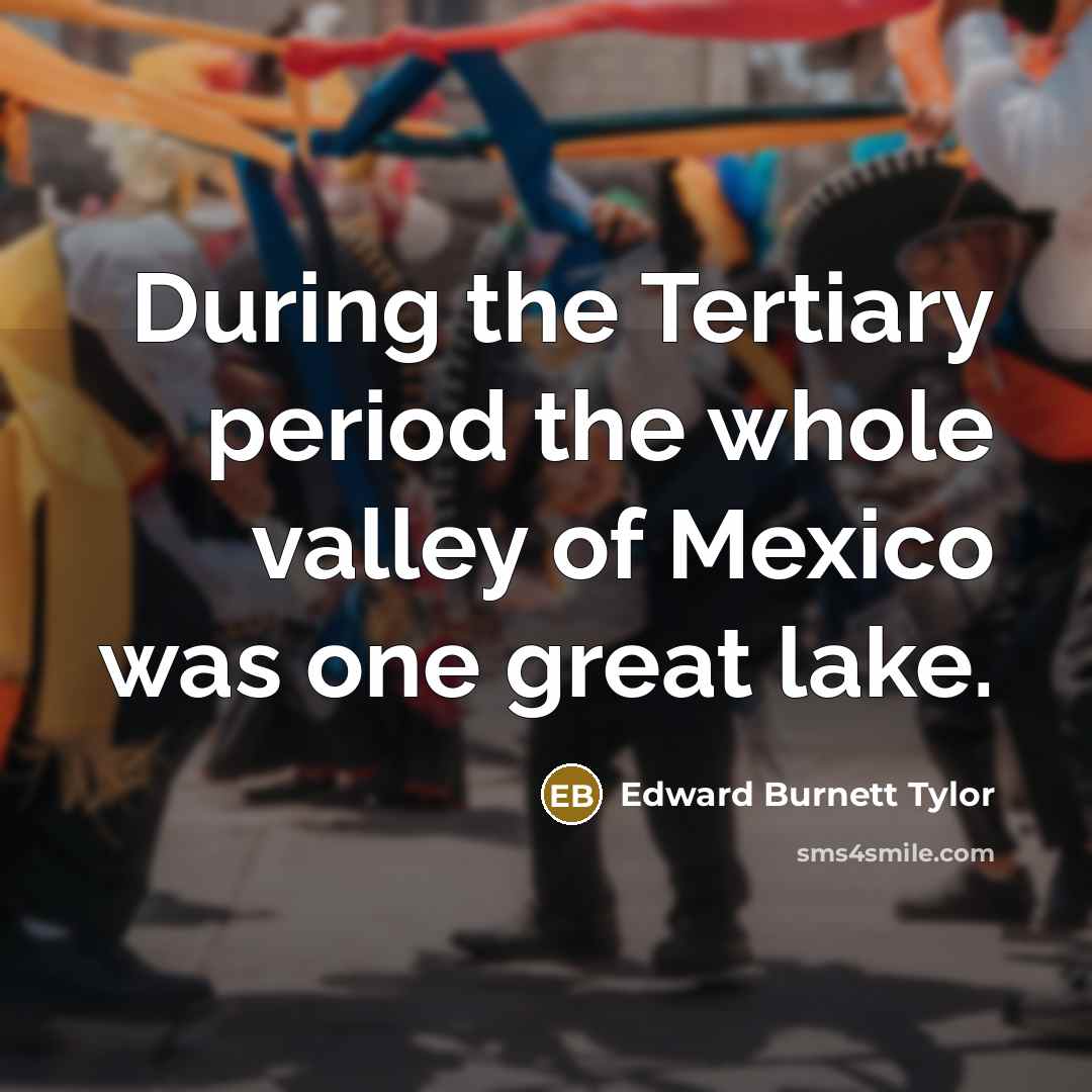 “During the Tertiary period the whole valley of Mexico was…” quote by Edward Burnett Tylor