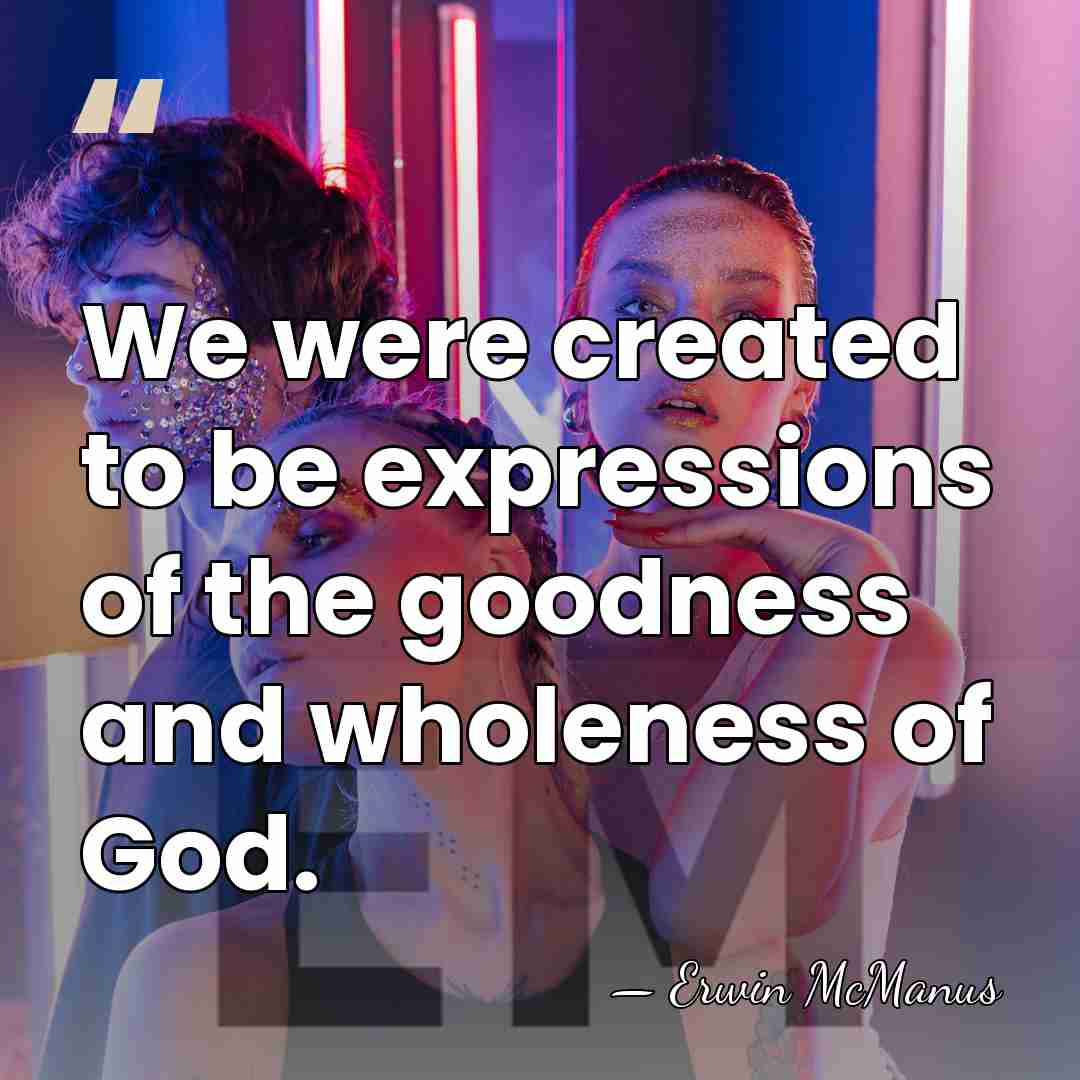 We were created to be expressions of the goodness and wholeness of&hellip; - Erwin McManus