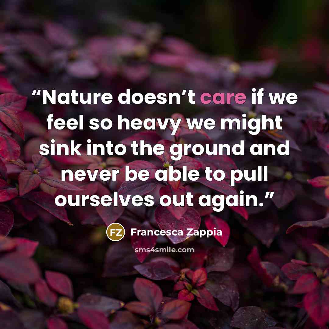 “Nature doesn’t care if we feel so heavy we might sink into the ground and never be able to pull ourselves out again.” quote by Francesca Zappia