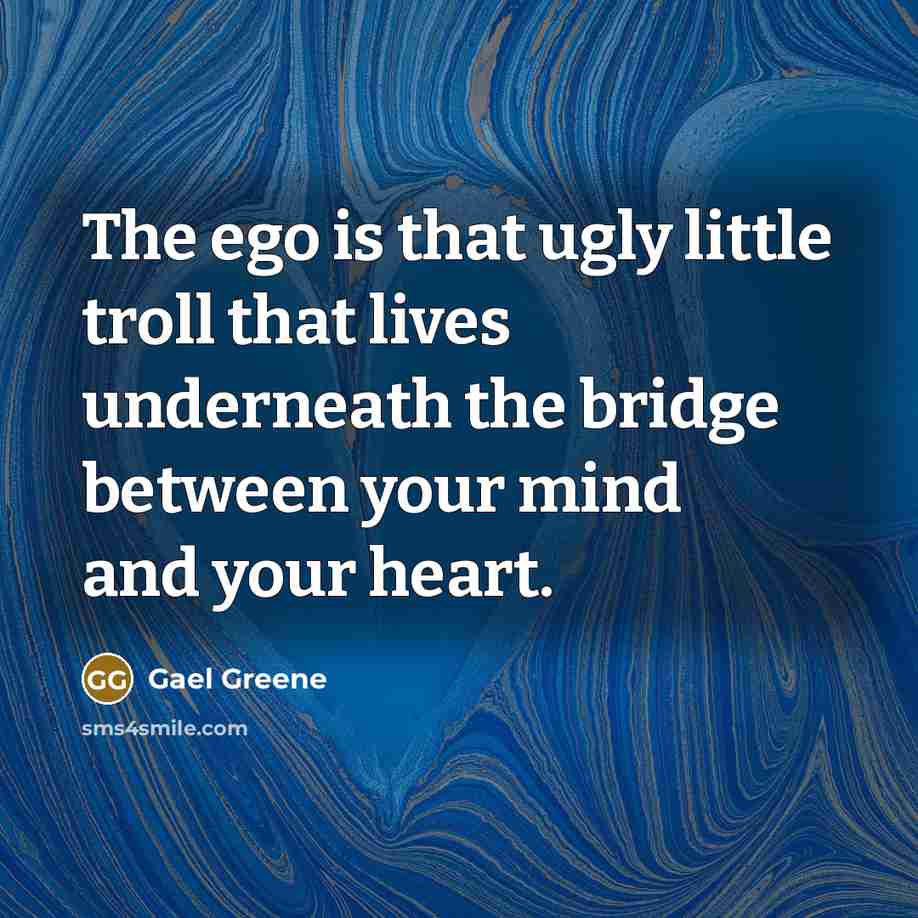 “The ego is that ugly little troll that lives underneath…” quote by Gael Greene