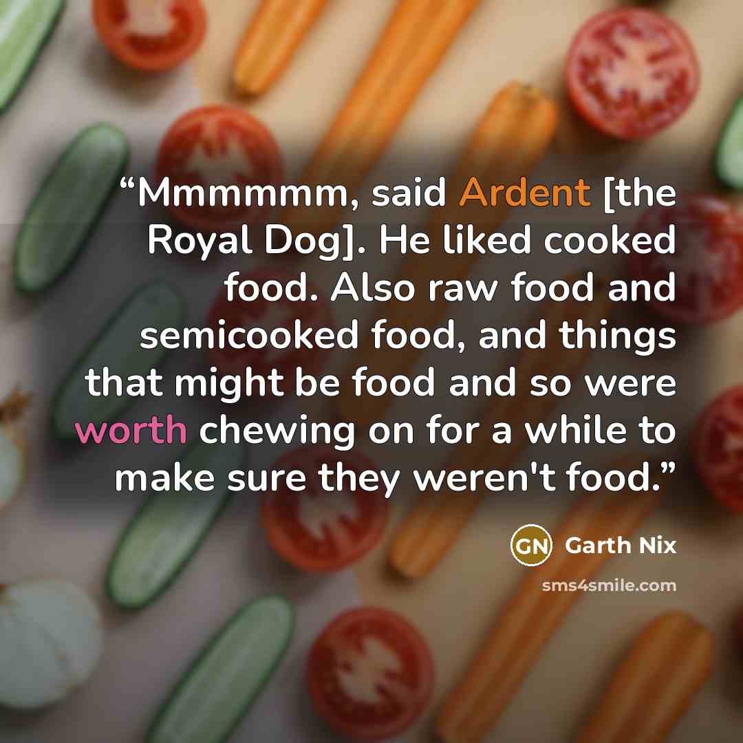“Mmmmmm, said Ardent [the Royal Dog]. He liked cooked food. Also raw food and semicooked food, and things that might be food and so were worth chewing on for a while to make sure they weren't food.” quote by Garth Nix
