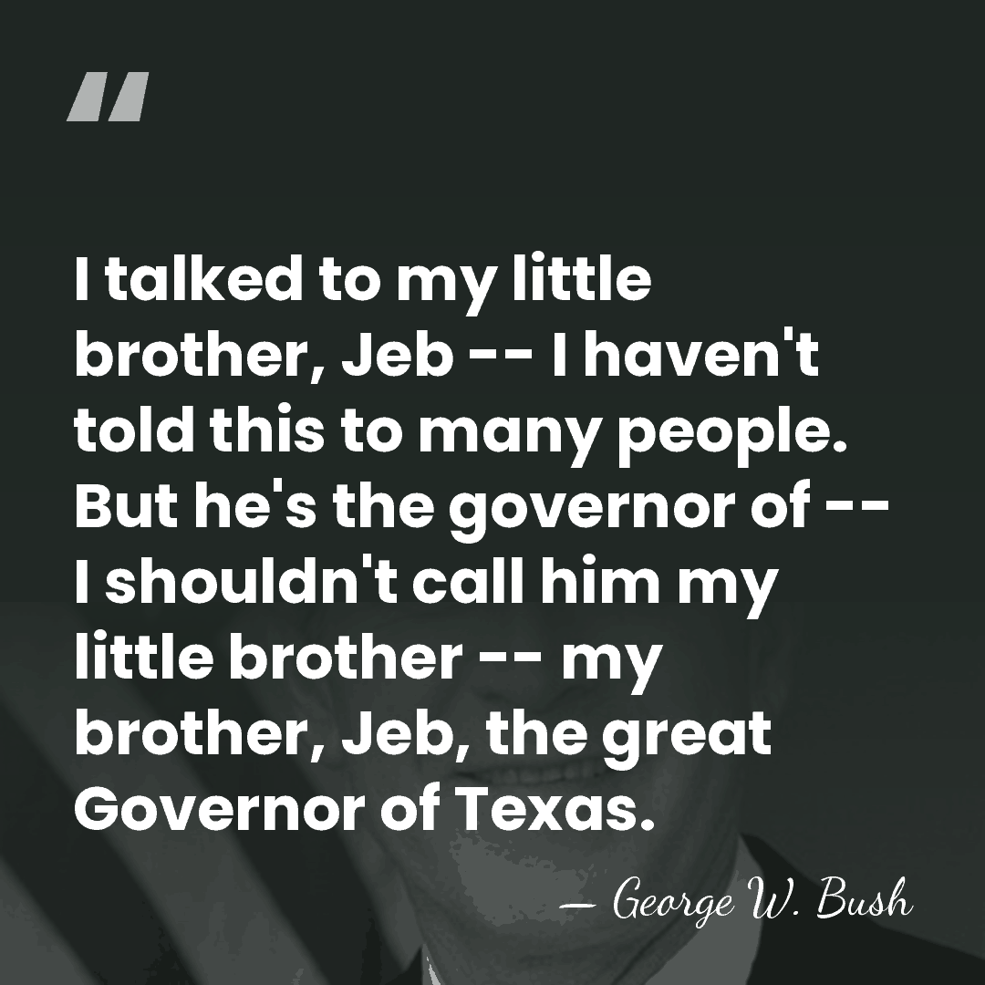 I talked to my little brother, Jeb -- I haven't told this&hellip; - George W. Bush