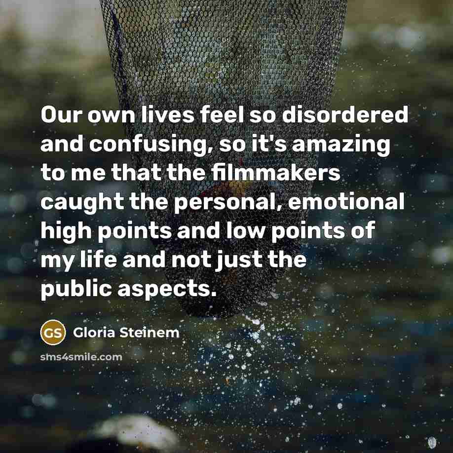 “Our own lives feel so disordered and confusing, so it's…” quote by Gloria Steinem