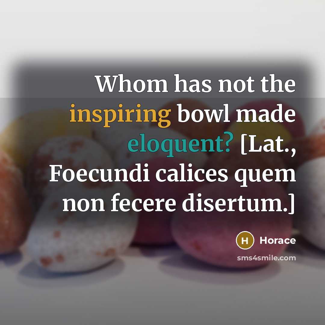 “Whom has not the inspiring bowl made eloquent? [Lat., Foecundi calices quem non fecere disertum.]” quote by Horace