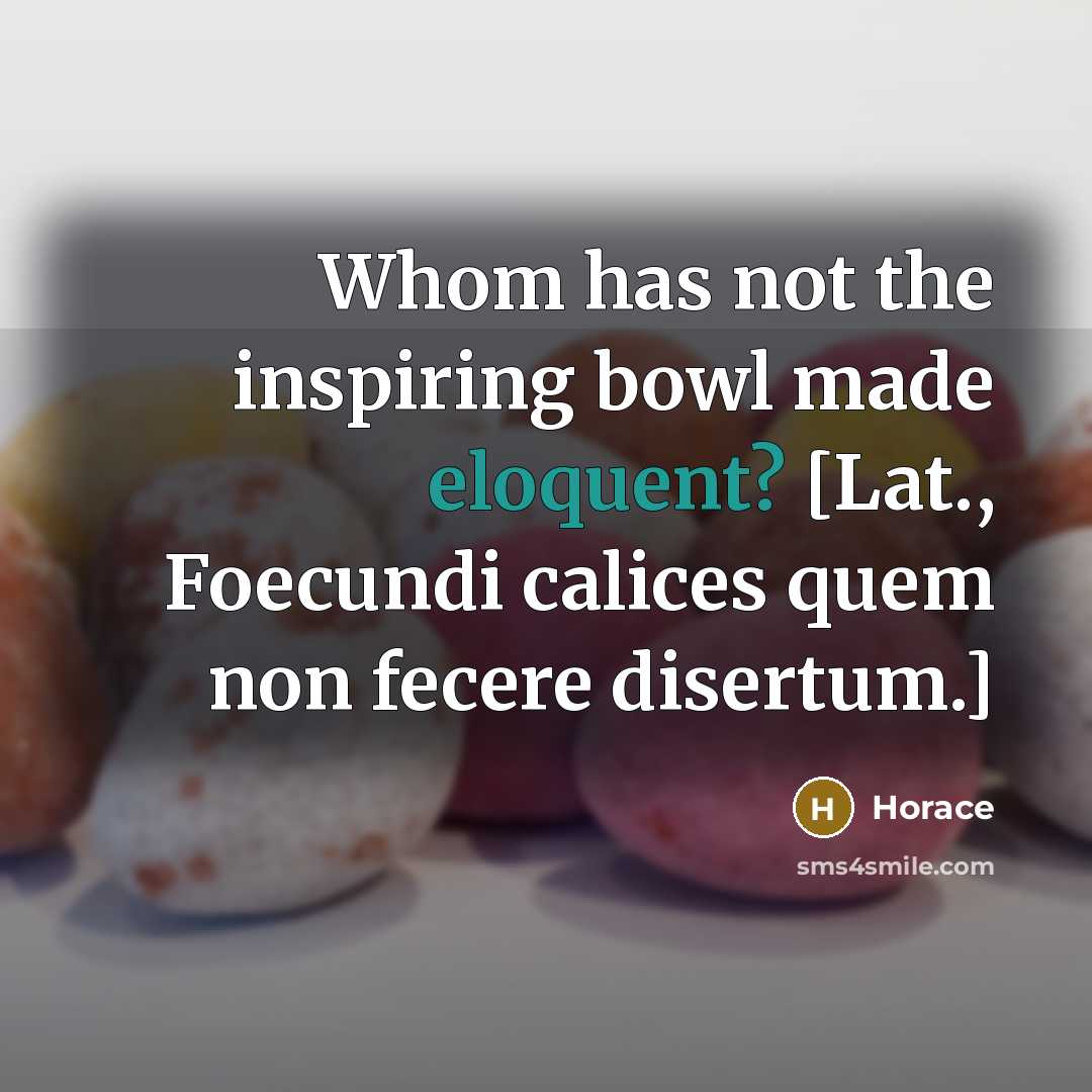 “Whom has not the inspiring bowl made eloquent? [Lat., Foecundi…” quote by Horace