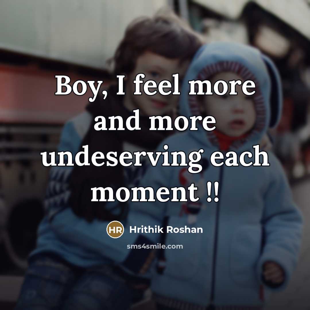 “Boy, I feel more and more undeserving each moment !!…” quote by Hrithik Roshan