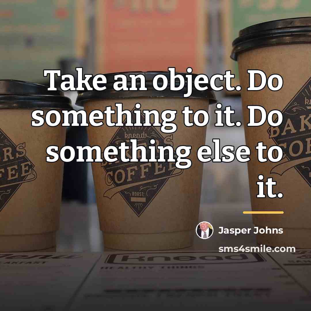 “Take an object. Do something to it. Do something else…” quote by Jasper Johns