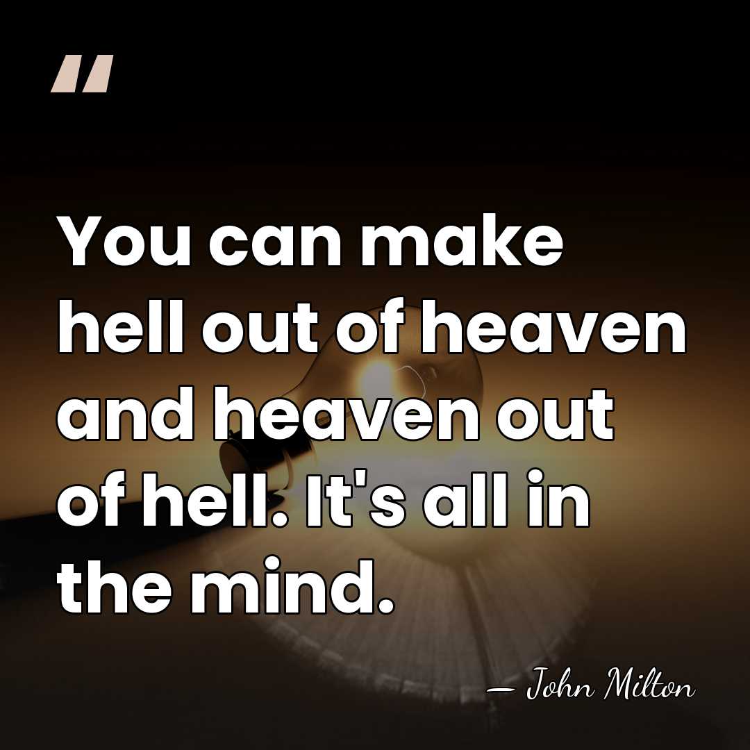 You can make hell out of heaven and heaven out of hell.&hellip; - John Milton