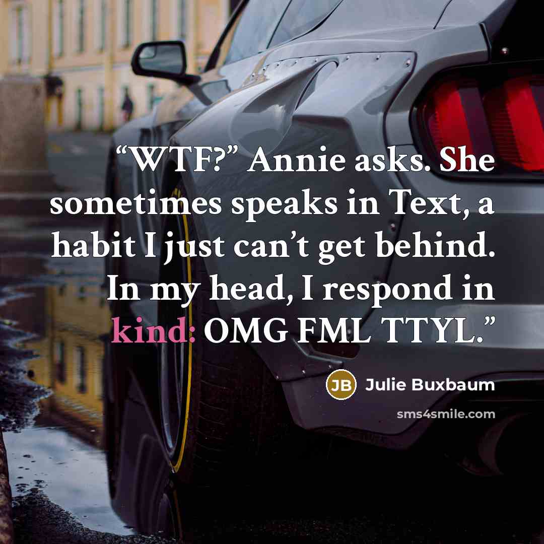 “WTF?” Annie asks. She sometimes speaks in Text, a habit I just can’t get behind. In my head, I respond in kind: OMG FML TTYL.” quote by Julie Buxbaum