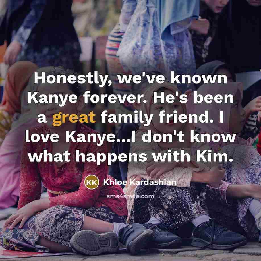 “Honestly, we've known Kanye forever. He's been a great family…” quote by Khloe Kardashian