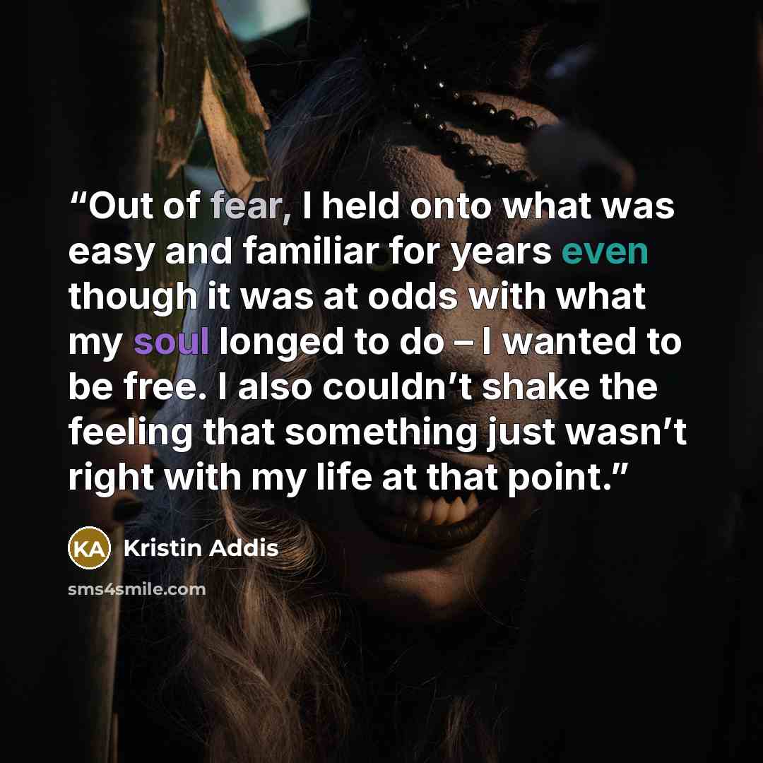 “Out of fear, I held onto what was easy and familiar for years even though it was at odds with what my soul longed to do – I wanted to be free. I also couldn’t shake the feeling that something just wasn’t right with my life at that point.” quote by Kristin Addis