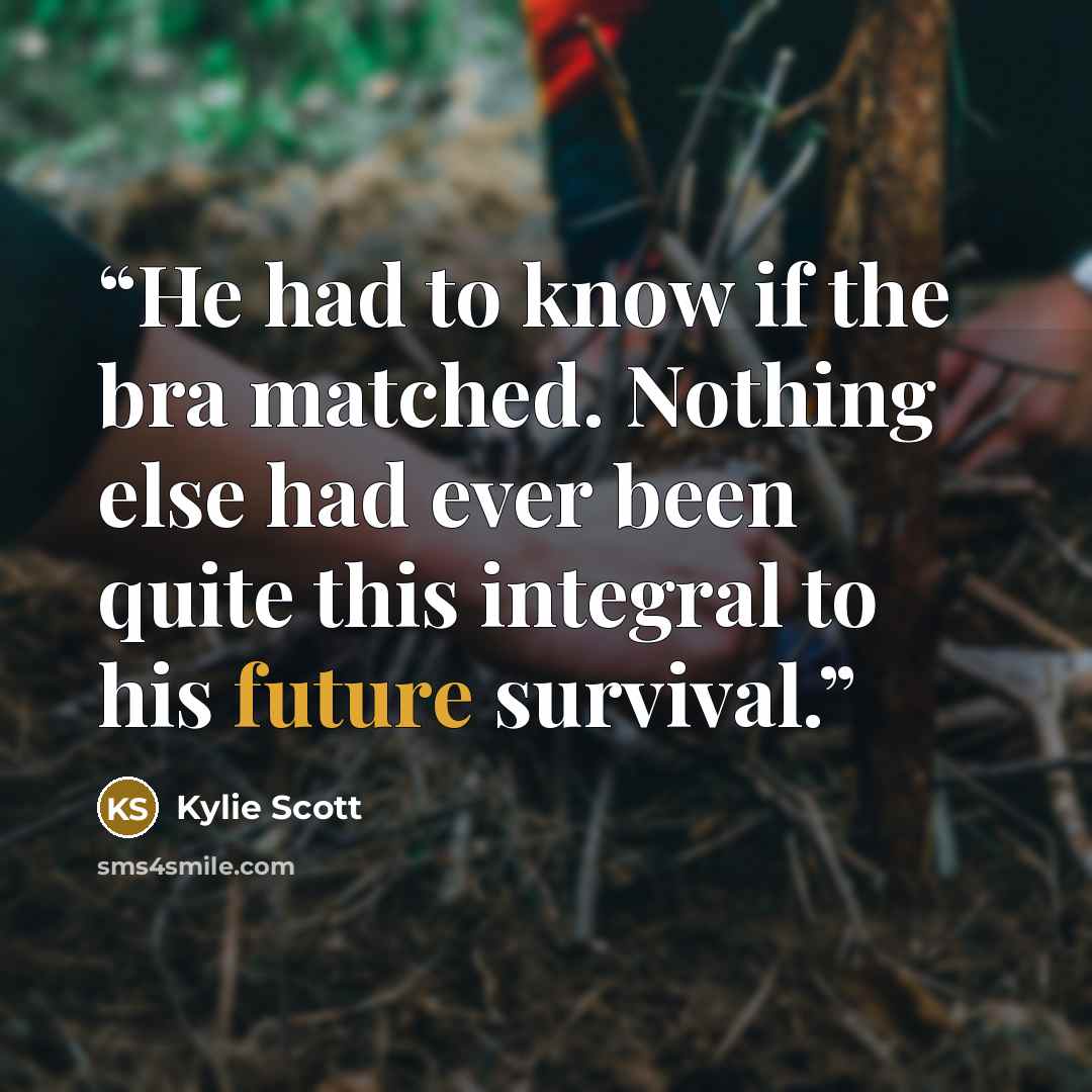 “He had to know if the bra matched. Nothing else had ever been quite this integral to his future survival.” quote by Kylie Scott