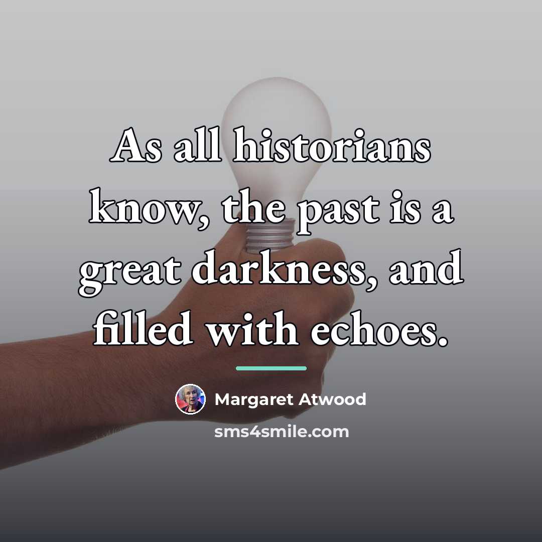 “As all historians know, the past is a great darkness,…” quote by Margaret Atwood