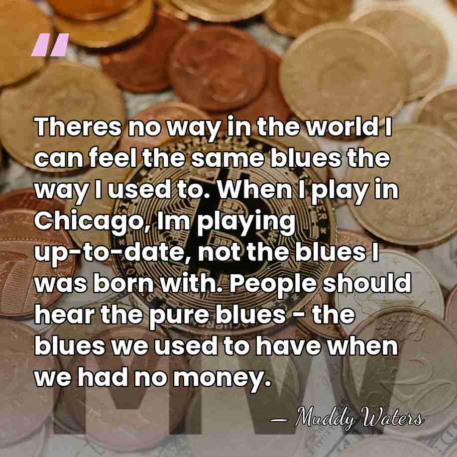 Theres no way in the world I can feel the same blues&hellip; - Muddy Waters