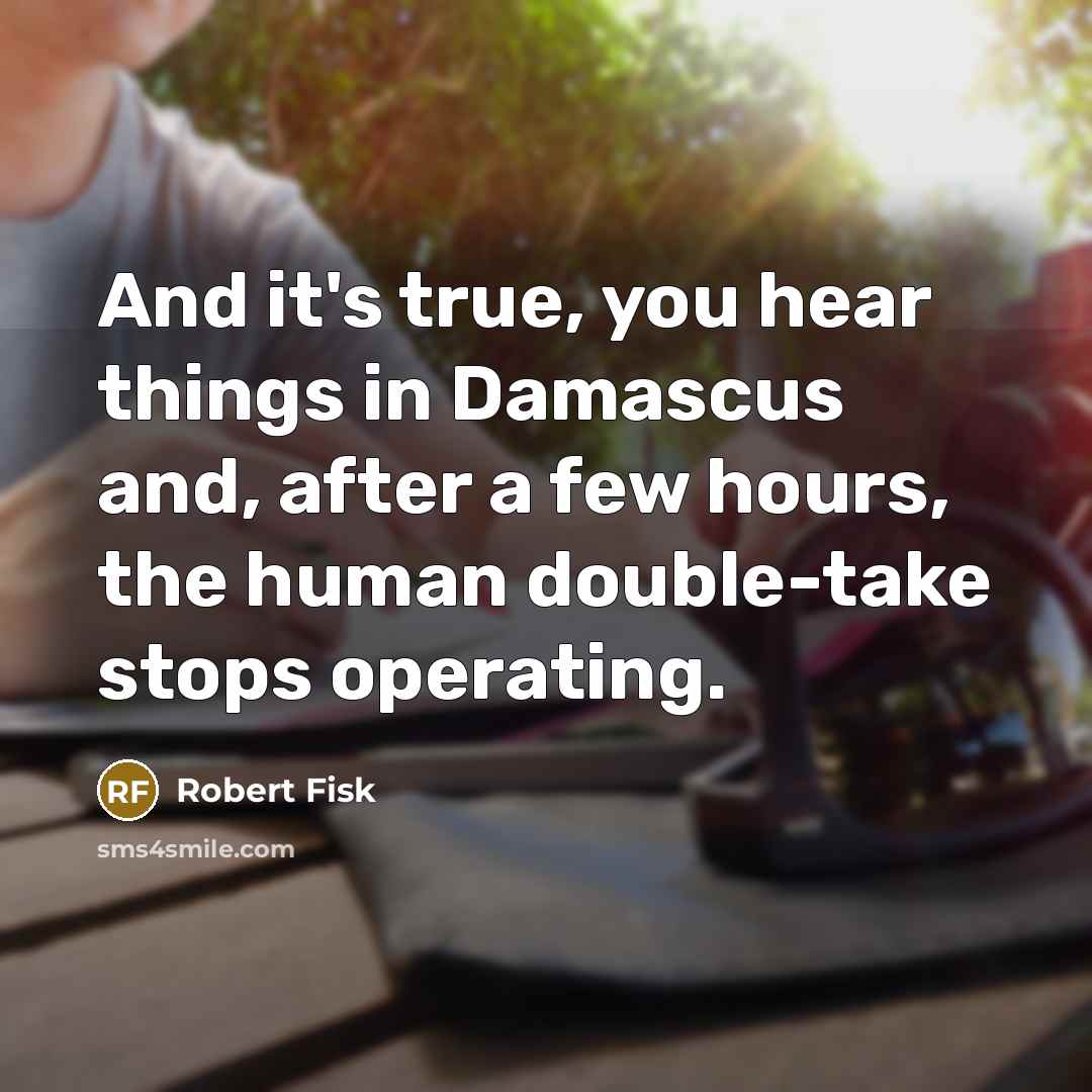 “And it's true, you hear things in Damascus and, after a few hours, the human double-take stops operating.” quote by Robert Fisk