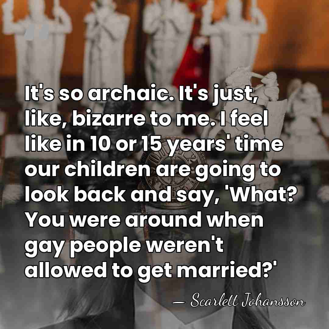 It's so archaic. It's just, like, bizarre to me. I feel like&hellip; - Scarlett Johansson