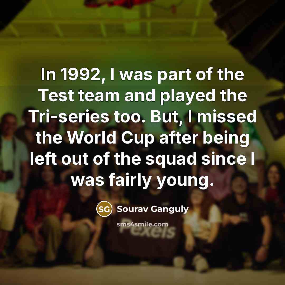 “In 1992, I was part of the Test team and played the Tri-series too. But, I missed the World Cup after being left out of the squad since I was fairly young.” quote by Sourav Ganguly
