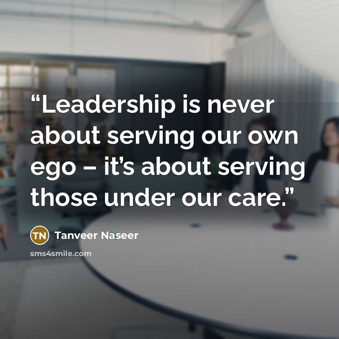 “Leadership is never about serving our own ego – it’s about serving those under our care.” quote by Tanveer Naseer