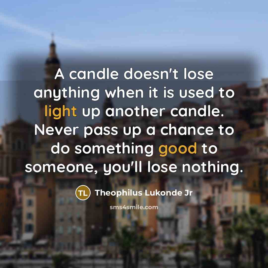 “A candle doesn't lose anything when it is used to light up another candle. Never pass up a chance to do something good to someone, you'll lose nothing.” quote by Theophilus Lukonde Jr