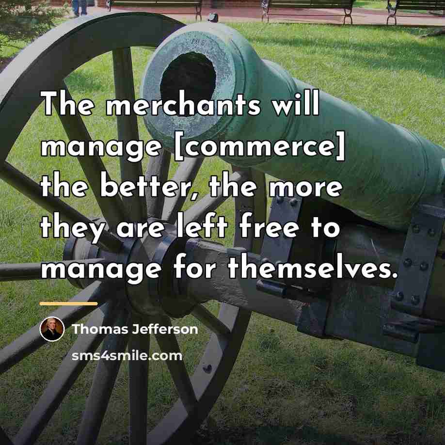 “The merchants will manage [commerce] the better, the more they…” quote by Thomas Jefferson