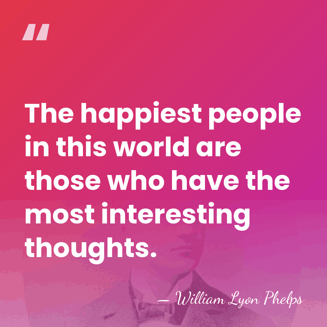 The happiest people in this world are those who have the most&hellip; - William Lyon Phelps