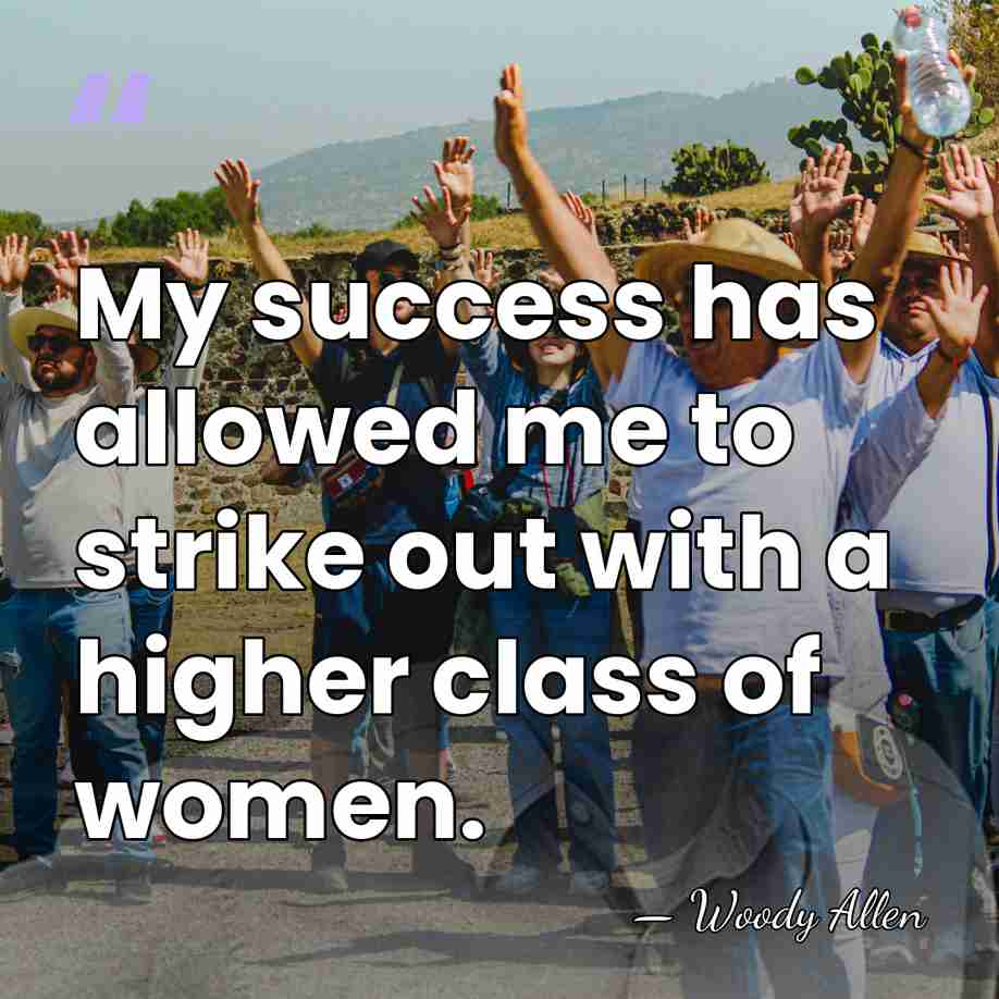 My success has allowed me to strike out with a higher class&hellip; - Woody Allen