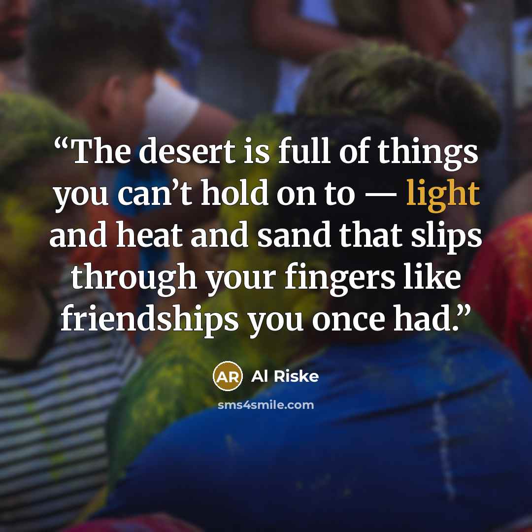 “The desert is full of things you can’t hold on to — light and heat and sand that slips through your fingers like friendships you once had.” quote by Al Riske