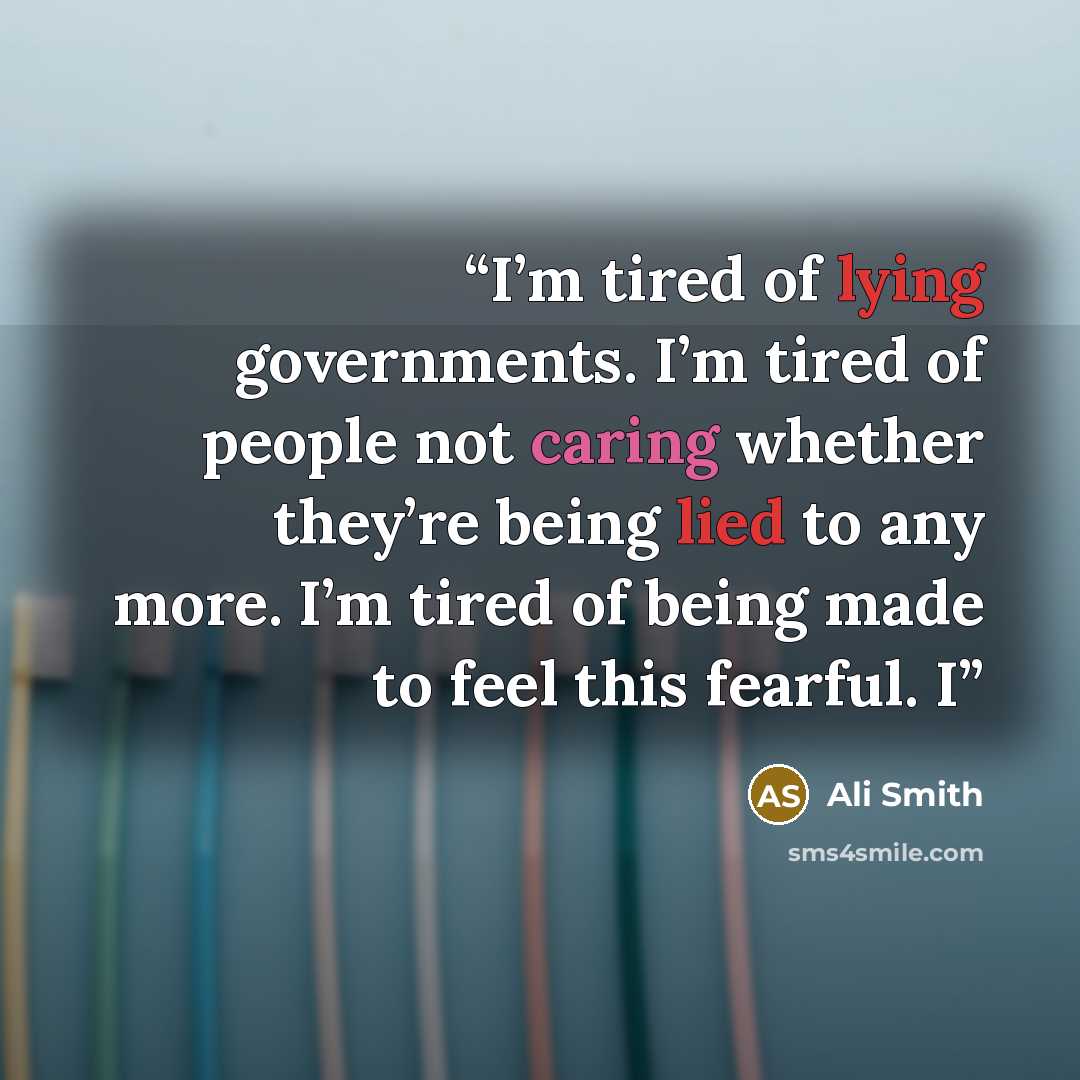 “I’m tired of lying governments. I’m tired of people not caring whether they’re being lied to any more. I’m tired of being made to feel this fearful. I” quote by Ali Smith