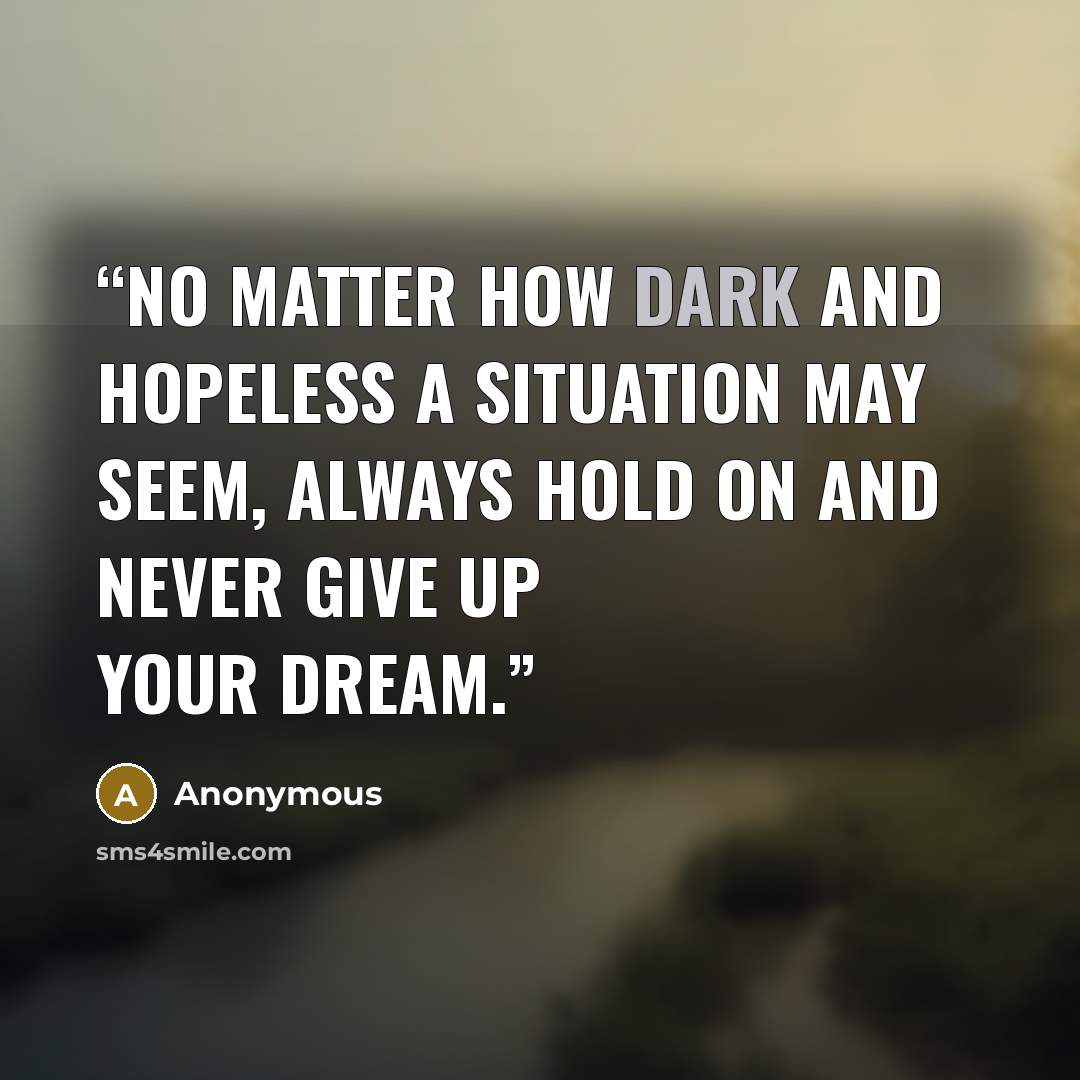 “No matter how dark and hopeless a situation may seem, always hold on and never give up your dream.” quote by Anonymous