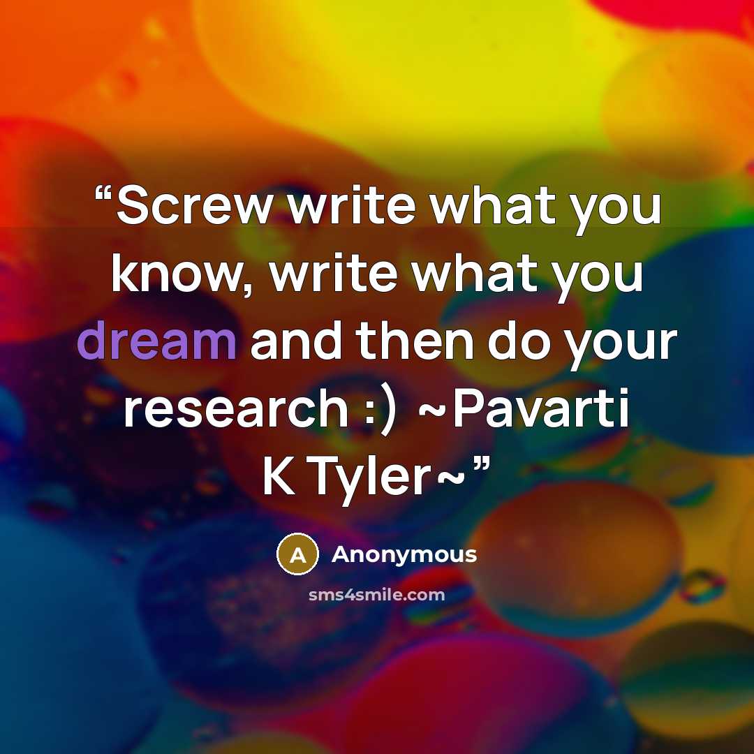 “Screw write what you know, write what you dream and then do your research :) ~Pavarti K Tyler~” quote by Anonymous