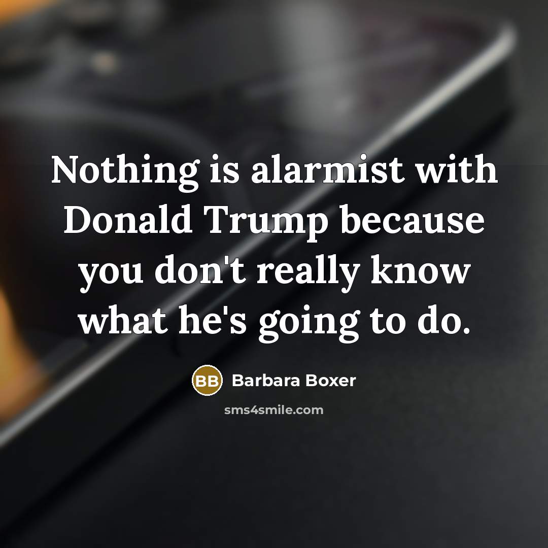 “Nothing is alarmist with Donald Trump because you don't really…” quote by Barbara Boxer