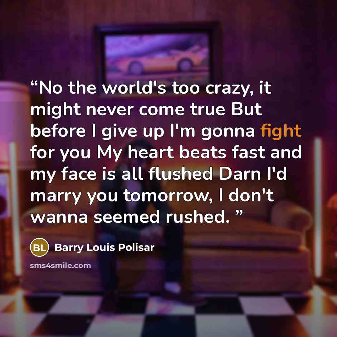 “No the world's too crazy, it might never come true But before I give up I'm gonna fight for you My heart beats fast and my face is all flushed Darn I'd marry you tomorrow, I don't wanna seemed rushed.” quote by Barry Louis Polisar