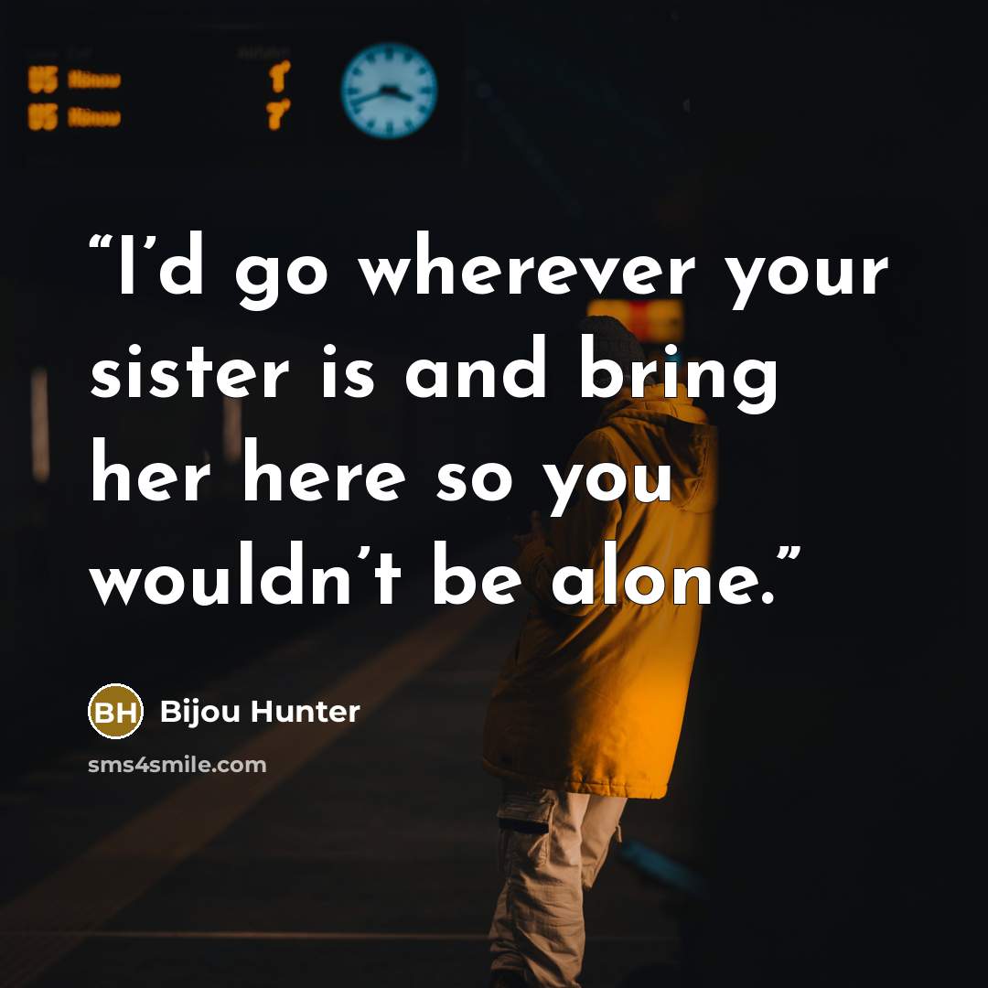 “I’d go wherever your sister is and bring her here so you wouldn’t be alone.” quote by Bijou Hunter