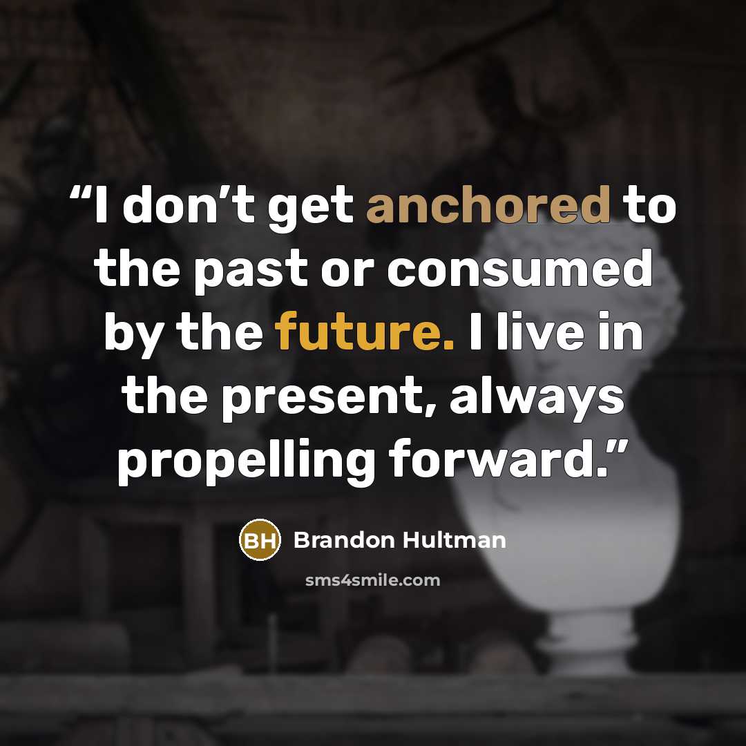 “I don’t get anchored to the past or consumed by the future. I live in the present, always propelling forward.” quote by Brandon Hultman