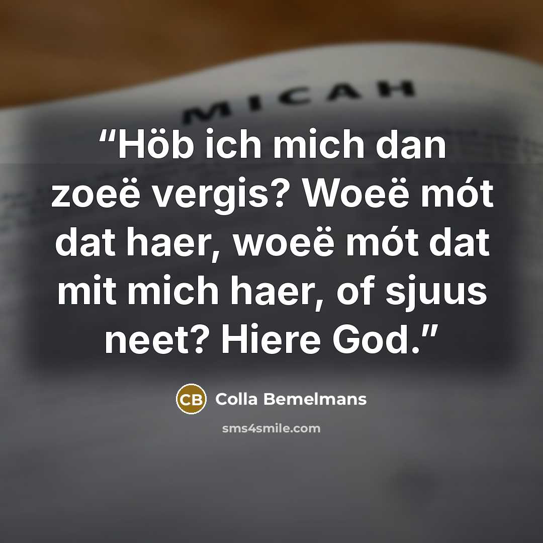 “Höb ich mich dan zoeë vergis? Woeë mót dat haer, woeë mót dat mit mich haer, of sjuus neet? Hiere God.” quote by Colla Bemelmans