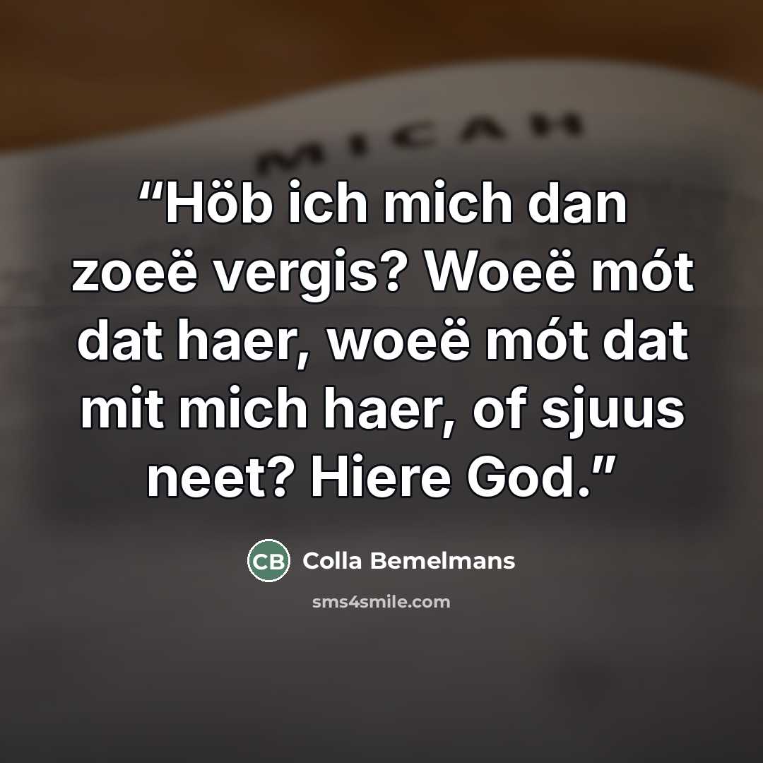 “Höb ich mich dan zoeë vergis? Woeë mót dat haer, woeë mót dat mit mich haer, of sjuus neet? Hiere God.” quote by Colla Bemelmans