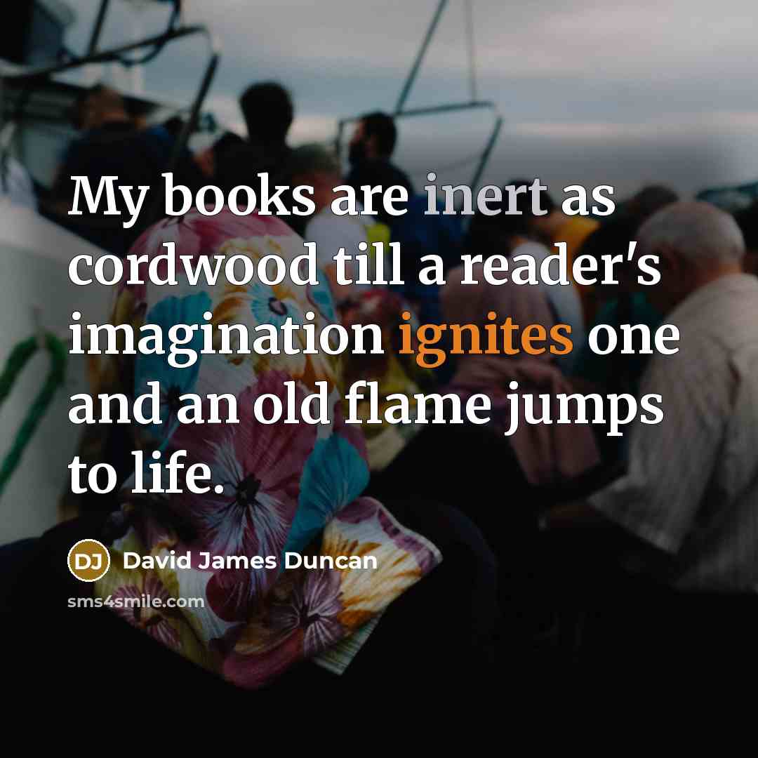 “My books are inert as cordwood till a reader's imagination…” quote by David James Duncan