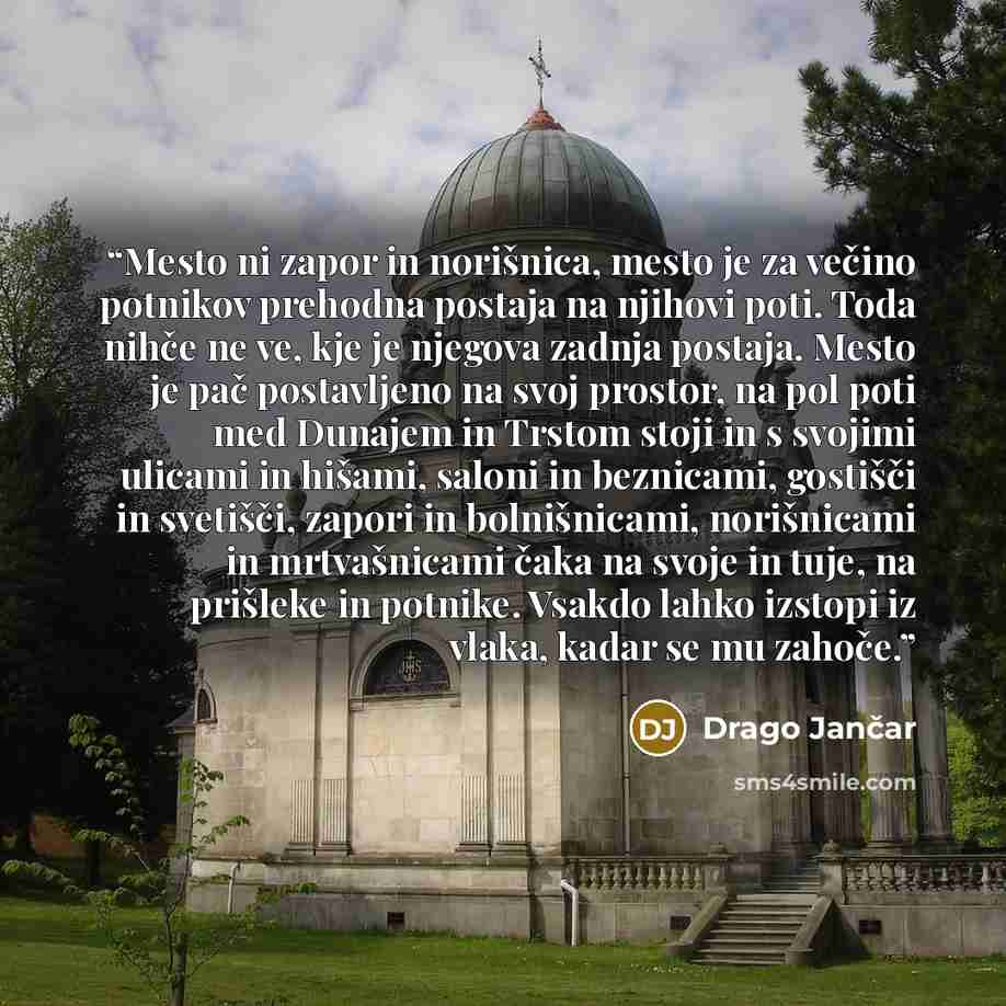“Mesto ni zapor in norišnica, mesto je za večino potnikov prehodna postaja na njihovi poti. Toda nihče ne ve, kje je njegova zadnja postaja. Mesto je pač postavljeno na svoj prostor, na pol poti med Dunajem in Trstom stoji in s svojimi ulicami in hišami, saloni in beznicami, gostišči in svetišči…” quote by Drago Jančar